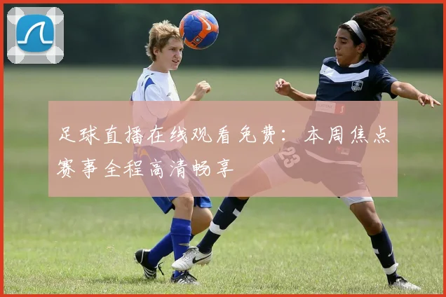 足球直播在线观看免费:本周焦点赛事全程高清畅享
