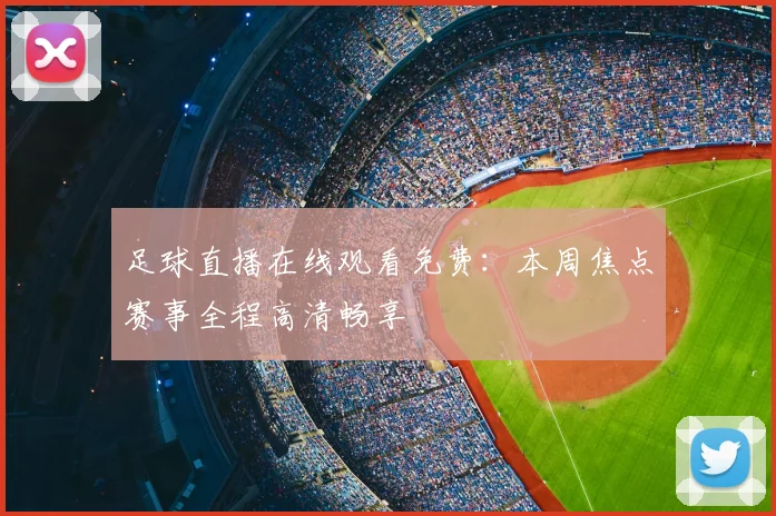 足球直播在线观看免费:本周焦点赛事全程高清畅享