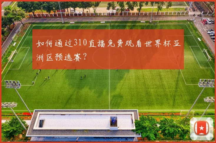 如何通过310直播免费观看世界杯亚洲区预选赛?
